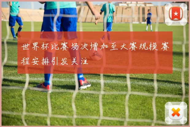 世界杯比赛场次增加至大赛规模 赛程安排引发关注
