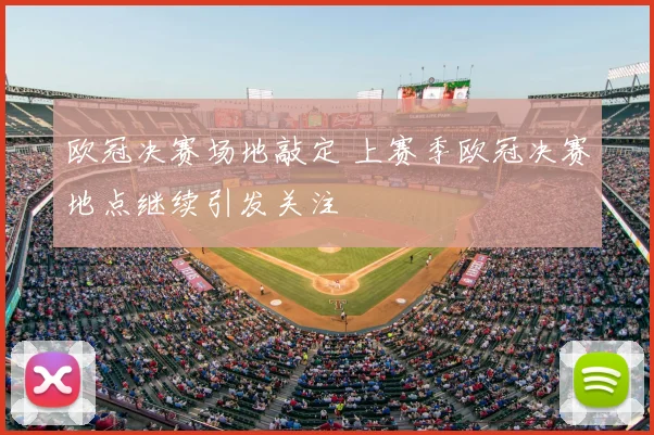 欧冠决赛场地敲定 上赛季欧冠决赛地点继续引发关注