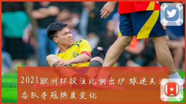 2021欧洲杯投注比例出炉 球迷关注各队夺冠热度变化
