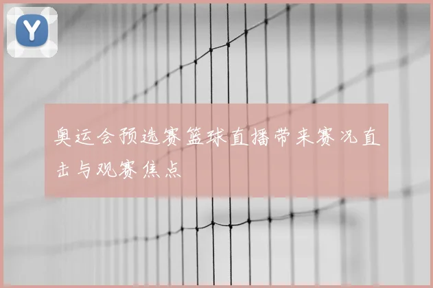 奥运会预选赛篮球直播带来赛况直击与观赛焦点