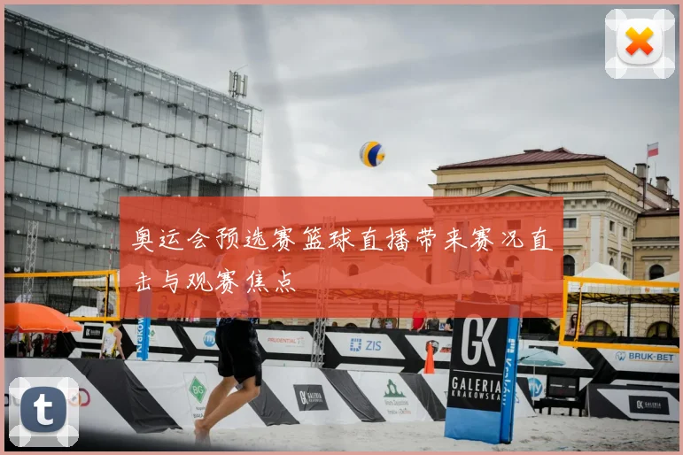 奥运会预选赛篮球直播带来赛况直击与观赛焦点
