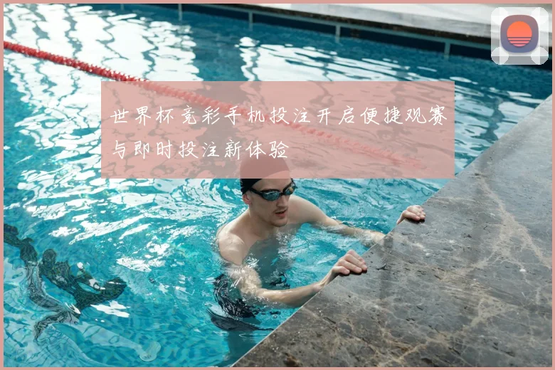 世界杯竞彩手机投注开启便捷观赛与即时投注新体验