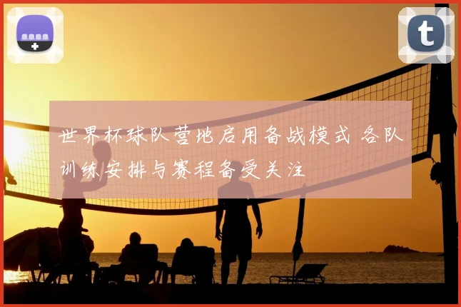 世界杯球队营地启用备战模式 各队训练安排与赛程备受关注