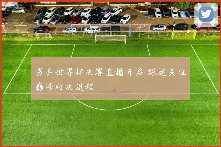 男乒世界杯决赛直播开启 球迷关注巅峰对决进程
