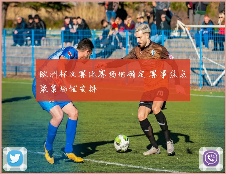 欧洲杯决赛比赛场地确定 赛事焦点聚集场馆安排