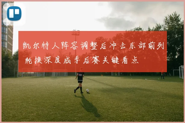 凯尔特人阵容调整后冲击东部前列 轮换深度成季后赛关键看点