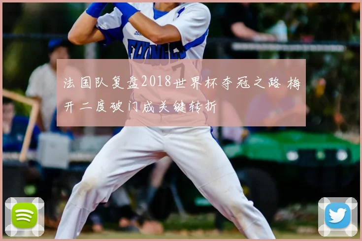 法国队复盘2018世界杯夺冠之路 梅开二度破门成关键转折