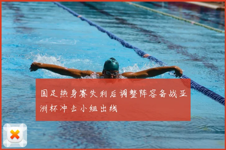 国足热身赛失利后调整阵容备战亚洲杯冲击小组出线