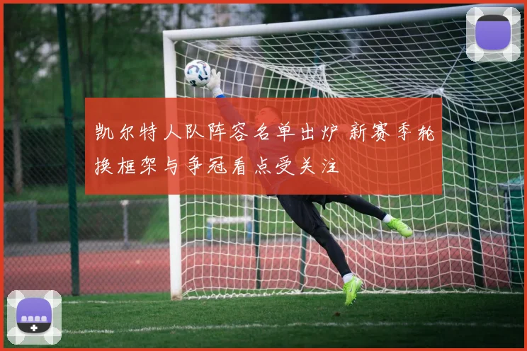 凯尔特人队阵容名单出炉 新赛季轮换框架与争冠看点受关注