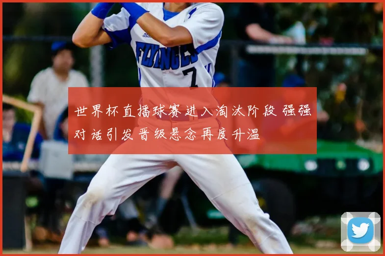 世界杯直播球赛进入淘汰阶段 强强对话引发晋级悬念再度升温
