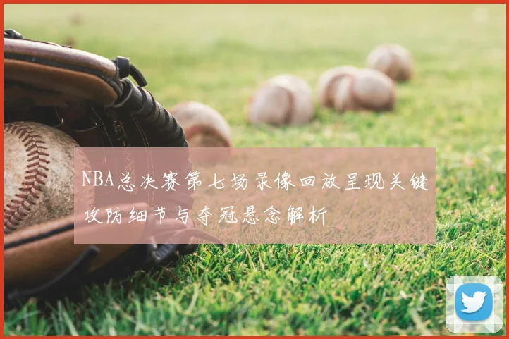 NBA总决赛第七场录像回放呈现关键攻防细节与夺冠悬念解析