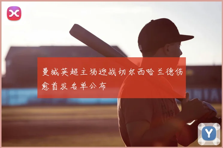 曼城英超主场迎战切尔西哈兰德伤愈首发名单公布