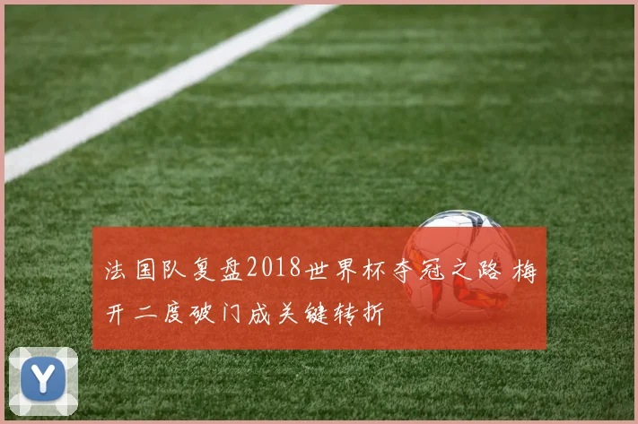 法国队复盘2018世界杯夺冠之路 梅开二度破门成关键转折