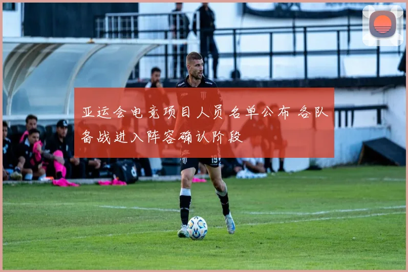 亚运会电竞项目人员名单公布 各队备战进入阵容确认阶段