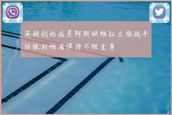 英超创始成员阿斯顿维拉主场战平劲敌利物浦保持不败金身