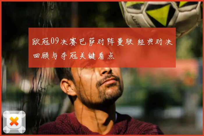 欧冠09决赛巴萨对阵曼联 经典对决回顾与夺冠关键看点