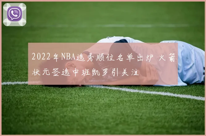 2022年NBA选秀顺位名单出炉 火箭状元签选中班凯罗引关注