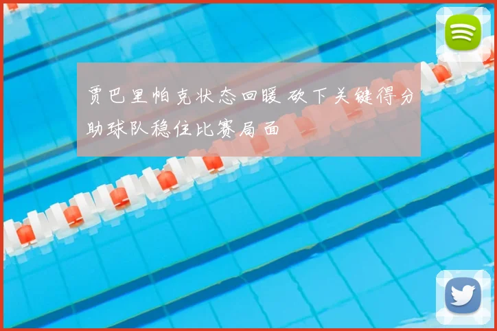 贾巴里帕克状态回暖 砍下关键得分助球队稳住比赛局面