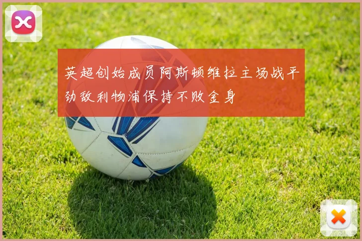 英超创始成员阿斯顿维拉主场战平劲敌利物浦保持不败金身