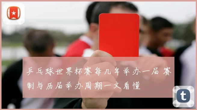 乒乓球世界杯赛每几年举办一届 赛制与历届举办周期一文看懂