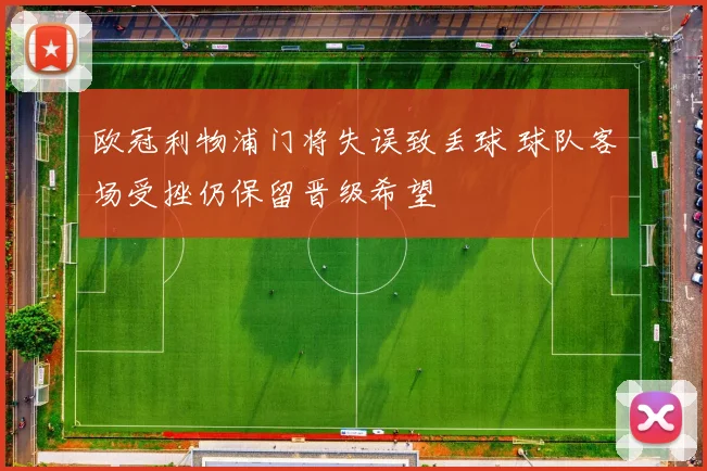 欧冠利物浦门将失误致丢球 球队客场受挫仍保留晋级希望