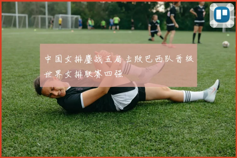 中国女排鏖战五局击败巴西队晋级世界女排联赛四强