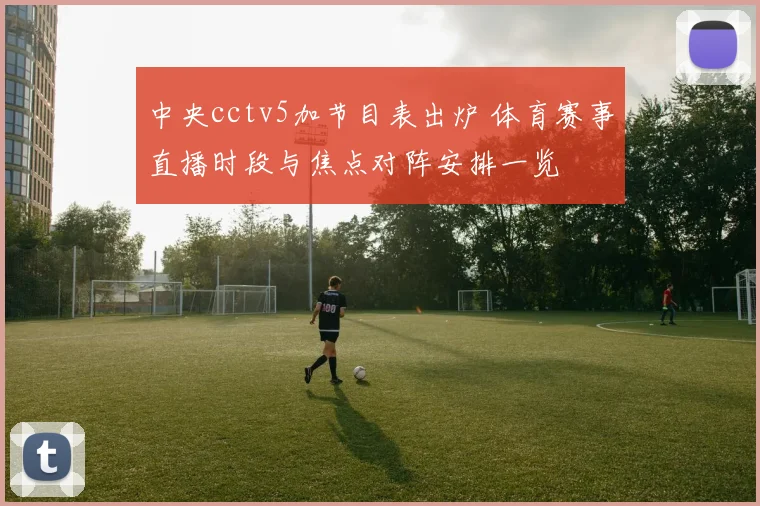 中央cctv5加节目表出炉 体育赛事直播时段与焦点对阵安排一览