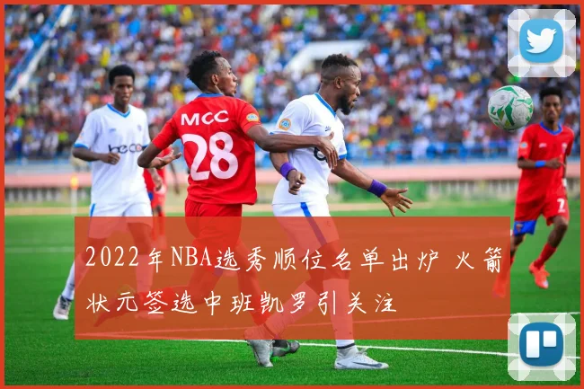 2022年NBA选秀顺位名单出炉 火箭状元签选中班凯罗引关注