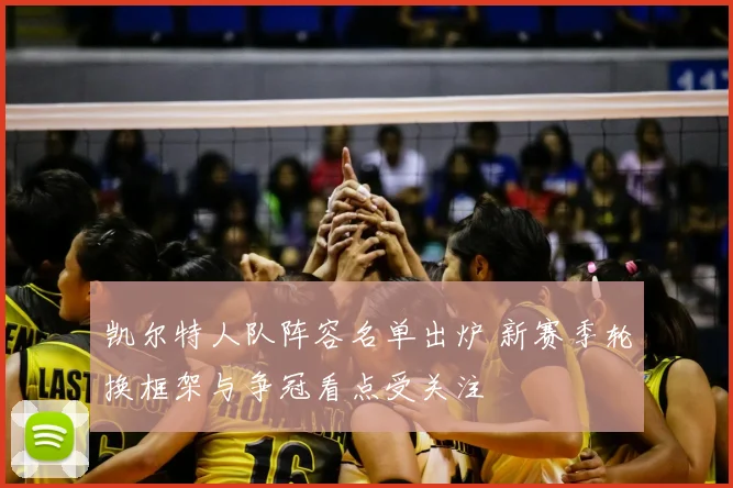 凯尔特人队阵容名单出炉 新赛季轮换框架与争冠看点受关注