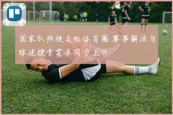 国家队热梗走红体育圈 赛事解读与球迷搜索需求同步上升