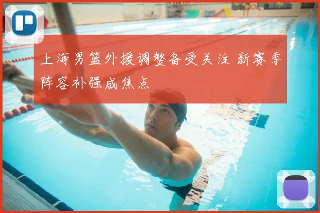 上海男篮外援调整备受关注 新赛季阵容补强成焦点