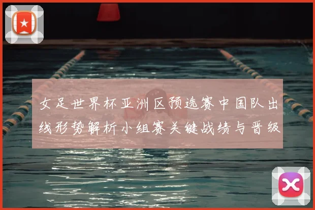女足世界杯亚洲区预选赛中国队出线形势解析小组赛关键战绩与晋级看点