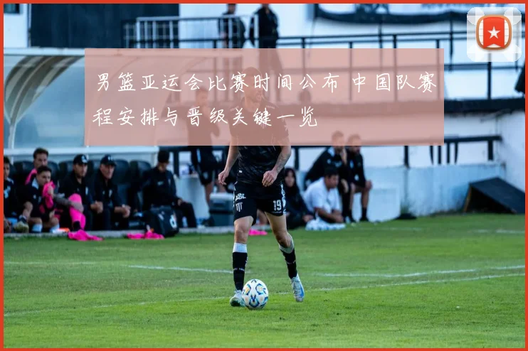 男篮亚运会比赛时间公布 中国队赛程安排与晋级关键一览