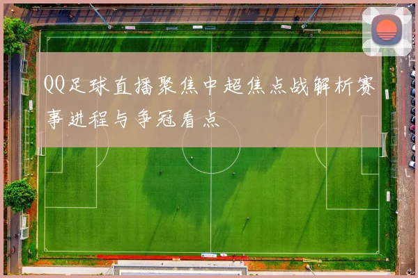 QQ足球直播聚焦中超焦点战解析赛事进程与争冠看点