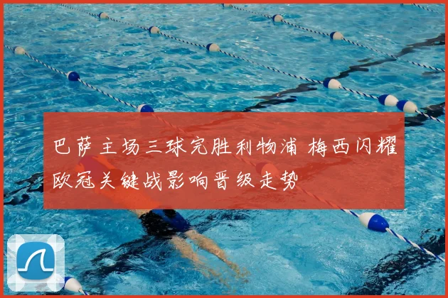 巴萨主场三球完胜利物浦 梅西闪耀欧冠关键战影响晋级走势