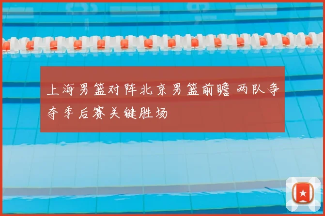 上海男篮对阵北京男篮前瞻 两队争夺季后赛关键胜场