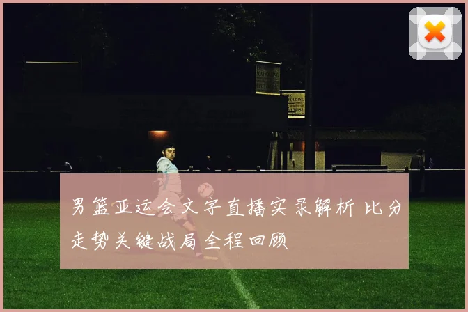 男篮亚运会文字直播实录解析 比分走势关键战局全程回顾