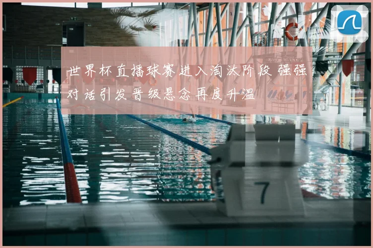 世界杯直播球赛进入淘汰阶段 强强对话引发晋级悬念再度升温
