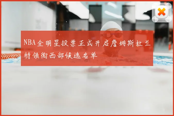 NBA全明星投票正式开启詹姆斯杜兰特领衔西部候选名单