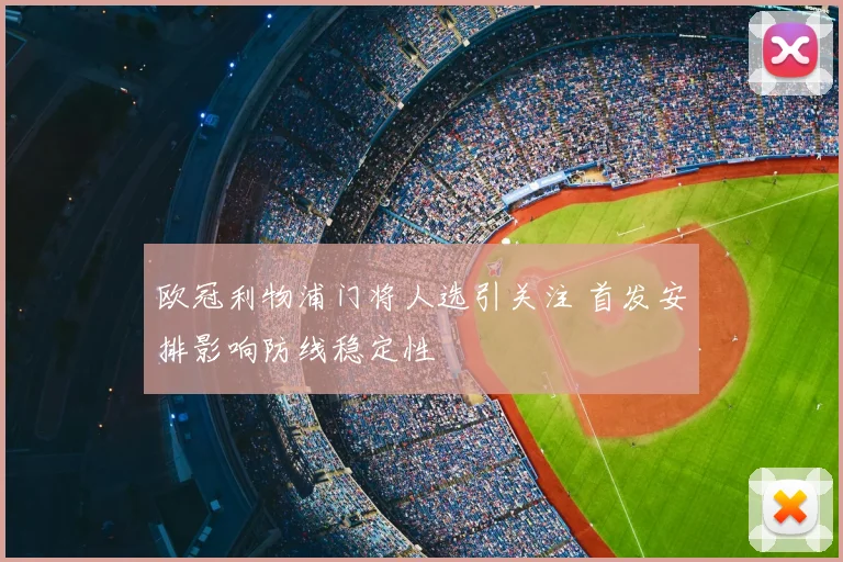 欧冠利物浦门将人选引关注 首发安排影响防线稳定性