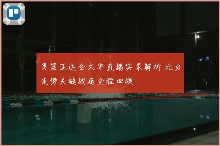 男篮亚运会文字直播实录解析 比分走势关键战局全程回顾