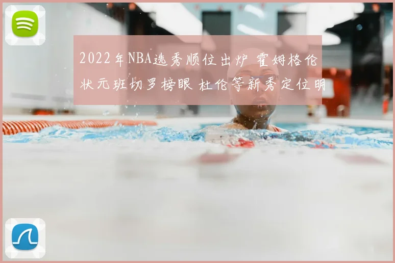 2022年NBA选秀顺位出炉 霍姆格伦状元班切罗榜眼 杜伦等新秀定位明确