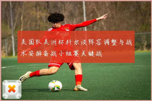 美国队美洲杯科尔谈阵容调整与战术安排备战小组赛关键战