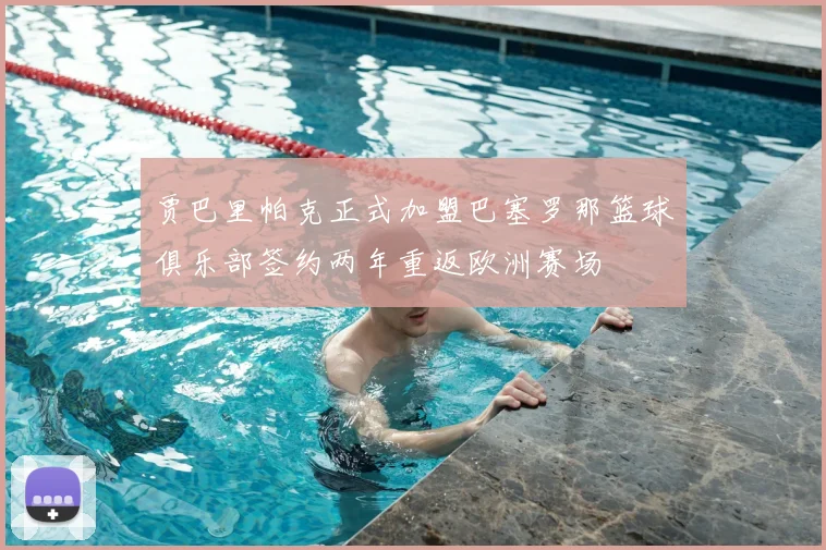 贾巴里帕克正式加盟巴塞罗那篮球俱乐部签约两年重返欧洲赛场