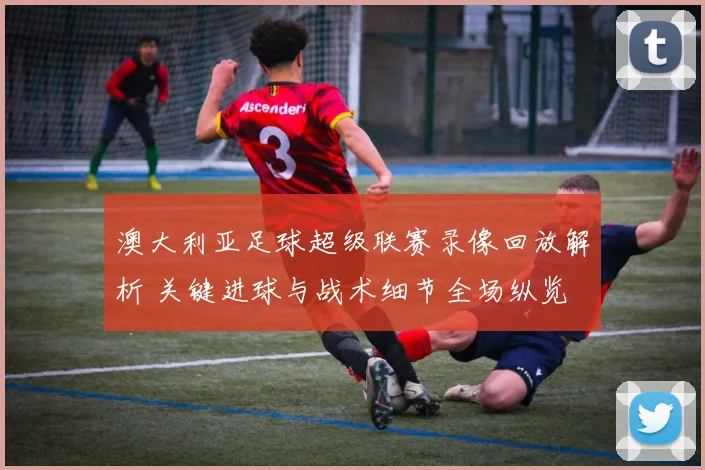 澳大利亚足球超级联赛录像回放解析 关键进球与战术细节全场纵览