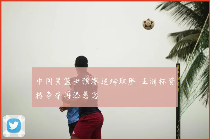 中国男篮世预赛逆转取胜 亚洲杯资格争夺再添悬念