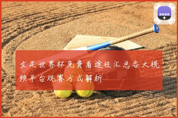 女足世界杯免费看途径汇总各大视频平台观赛方式解析