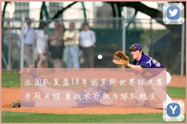 法国队复盘18年俄罗斯世界杯决赛夺冠历程 看战术升级与球队蜕变