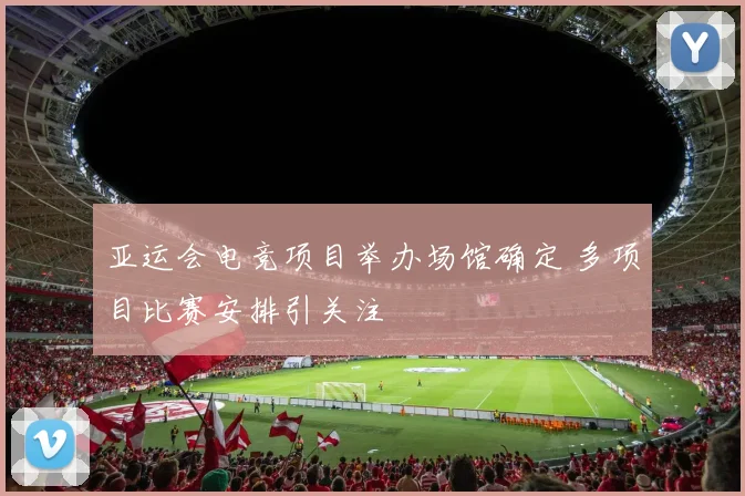 亚运会电竞项目举办场馆确定 多项目比赛安排引关注