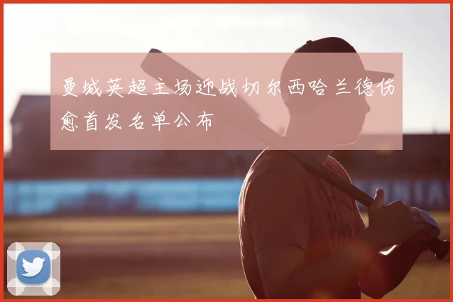 曼城英超主场迎战切尔西哈兰德伤愈首发名单公布